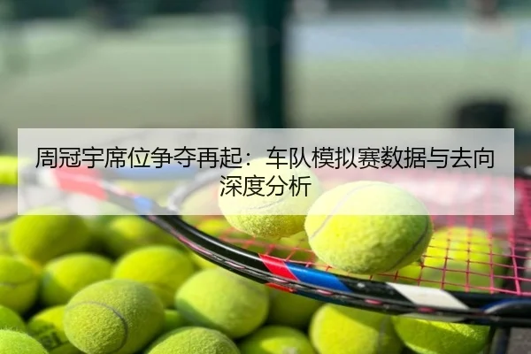周冠宇席位争夺再起：车队模拟赛数据与去向深度分析