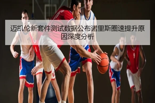 迈凯伦新套件测试数据公布诺里斯圈速提升原因深度分析