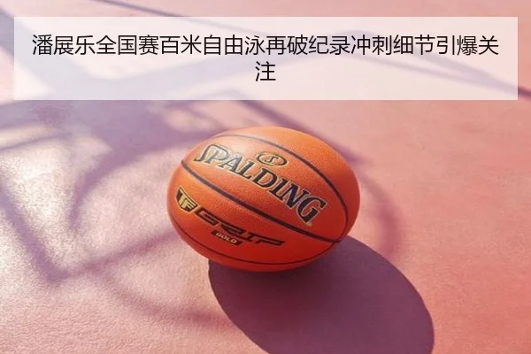 潘展乐全国赛百米自由泳再破纪录冲刺细节引爆关注