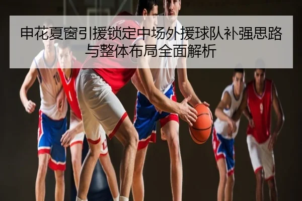 申花夏窗引援锁定中场外援球队补强思路与整体布局全面解析