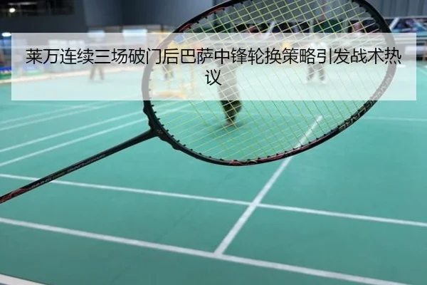 莱万连续三场破门后巴萨中锋轮换策略引发战术热议