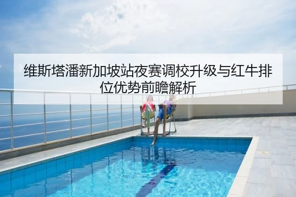维斯塔潘新加坡站夜赛调校升级与红牛排位优势前瞻解析